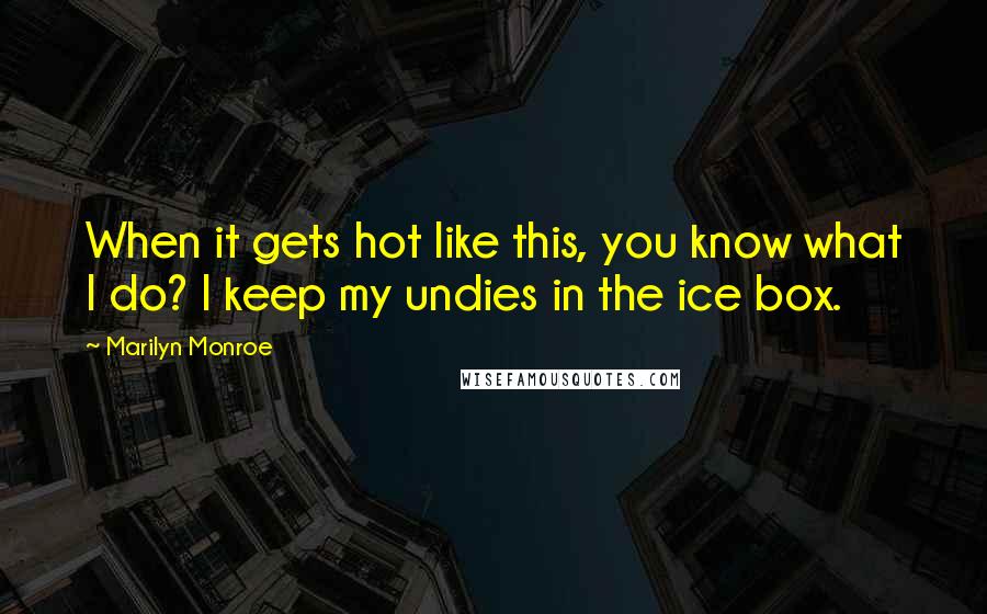 Marilyn Monroe Quotes: When it gets hot like this, you know what I do? I keep my undies in the ice box.