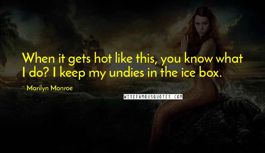 Marilyn Monroe Quotes: When it gets hot like this, you know what I do? I keep my undies in the ice box.