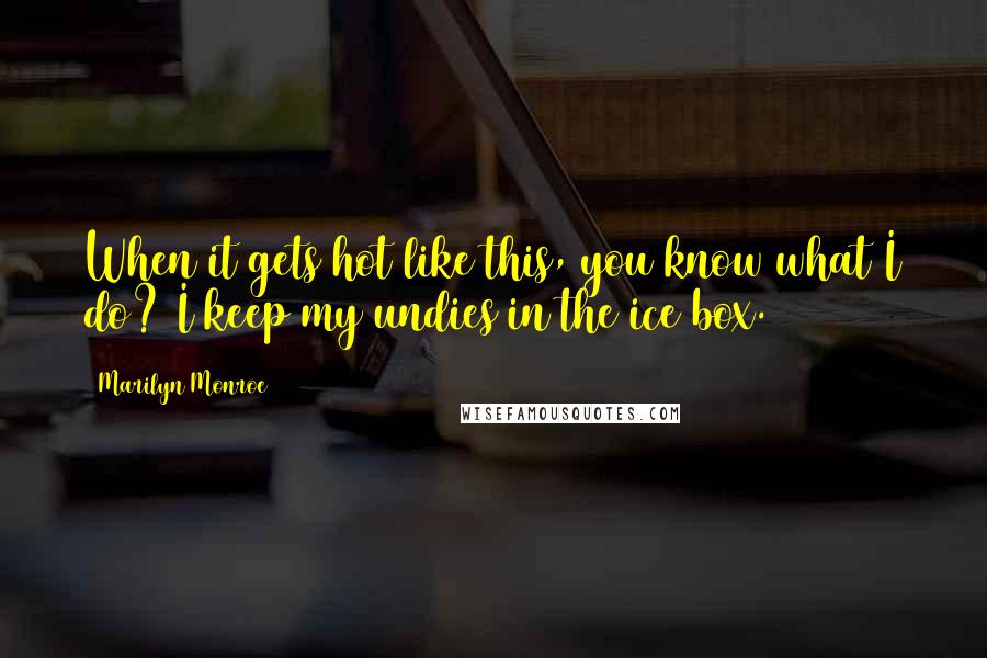 Marilyn Monroe Quotes: When it gets hot like this, you know what I do? I keep my undies in the ice box.