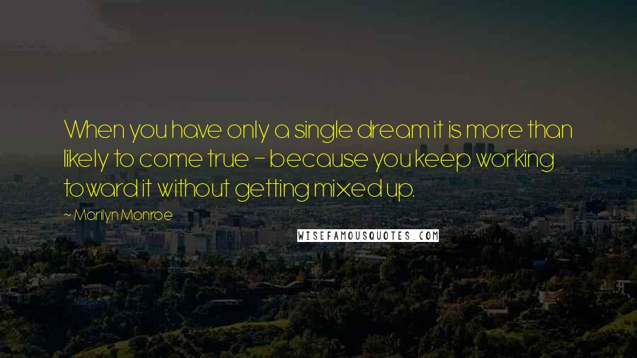 Marilyn Monroe Quotes: When you have only a single dream it is more than likely to come true - because you keep working toward it without getting mixed up.
