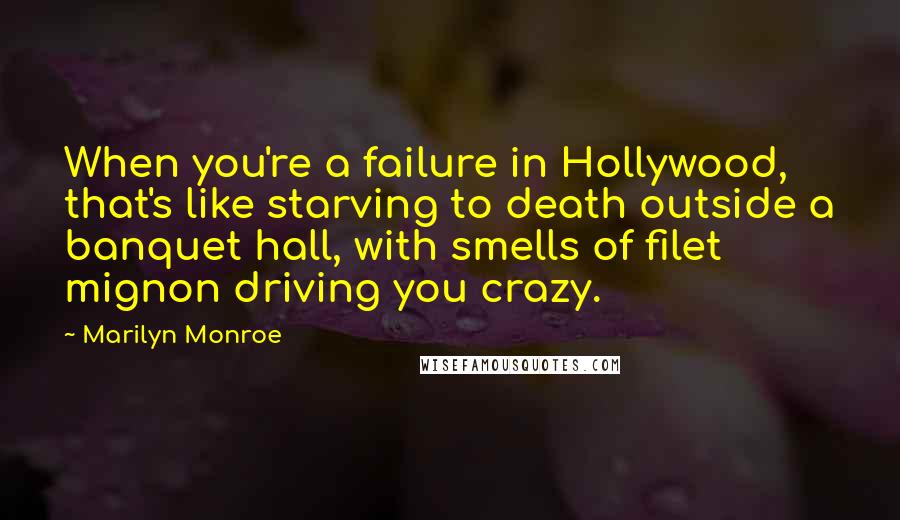 Marilyn Monroe Quotes: When you're a failure in Hollywood, that's like starving to death outside a banquet hall, with smells of filet mignon driving you crazy.