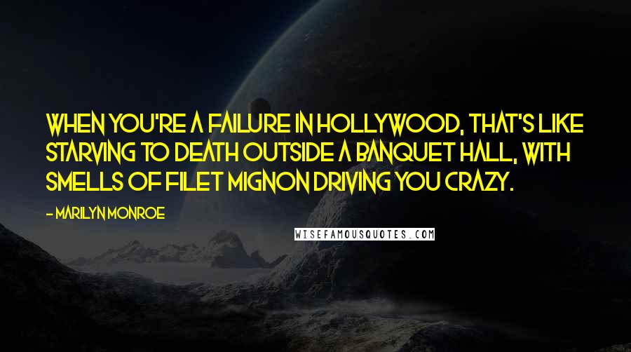 Marilyn Monroe Quotes: When you're a failure in Hollywood, that's like starving to death outside a banquet hall, with smells of filet mignon driving you crazy.