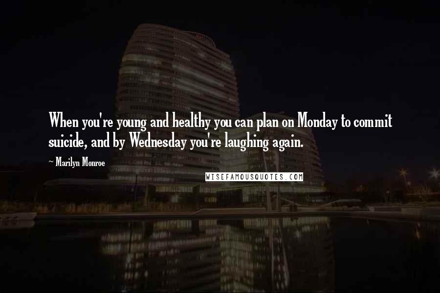 Marilyn Monroe Quotes: When you're young and healthy you can plan on Monday to commit suicide, and by Wednesday you're laughing again.