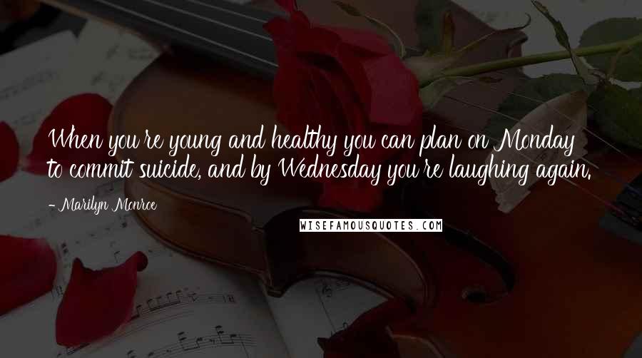 Marilyn Monroe Quotes: When you're young and healthy you can plan on Monday to commit suicide, and by Wednesday you're laughing again.