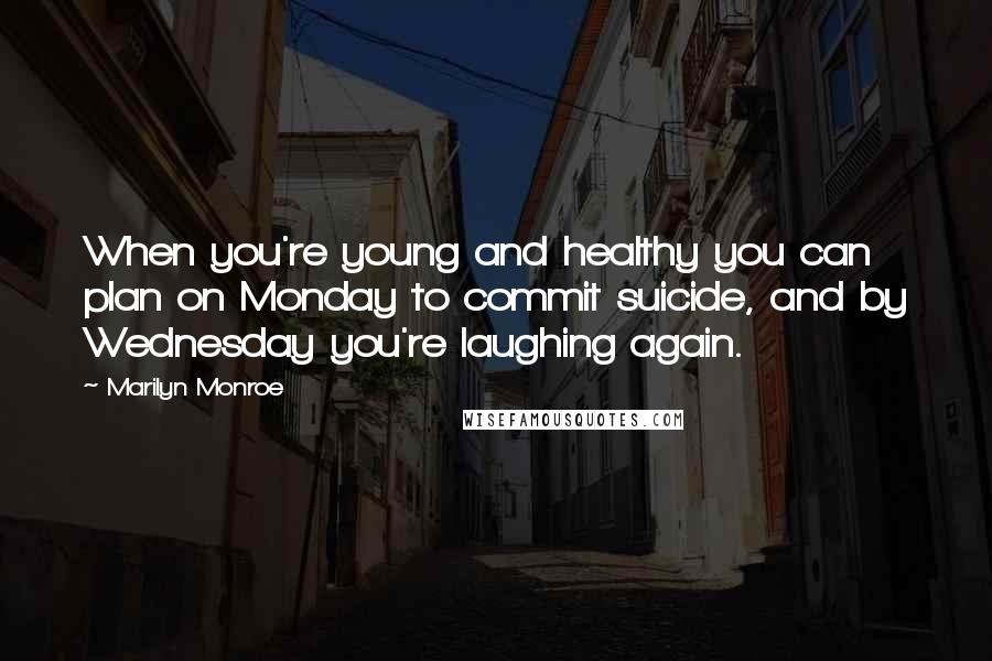 Marilyn Monroe Quotes: When you're young and healthy you can plan on Monday to commit suicide, and by Wednesday you're laughing again.