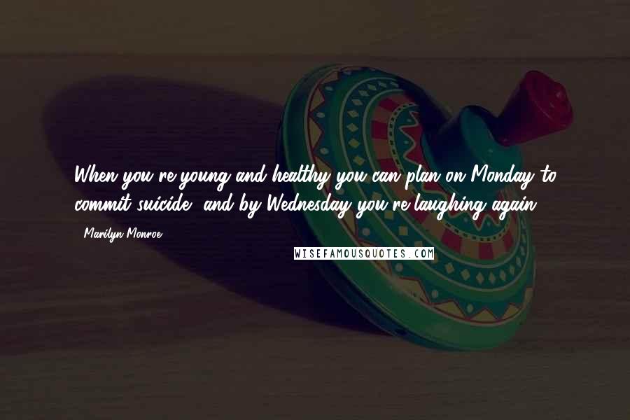 Marilyn Monroe Quotes: When you're young and healthy you can plan on Monday to commit suicide, and by Wednesday you're laughing again.