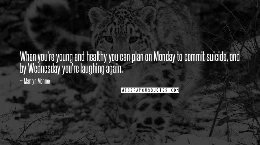 Marilyn Monroe Quotes: When you're young and healthy you can plan on Monday to commit suicide, and by Wednesday you're laughing again.