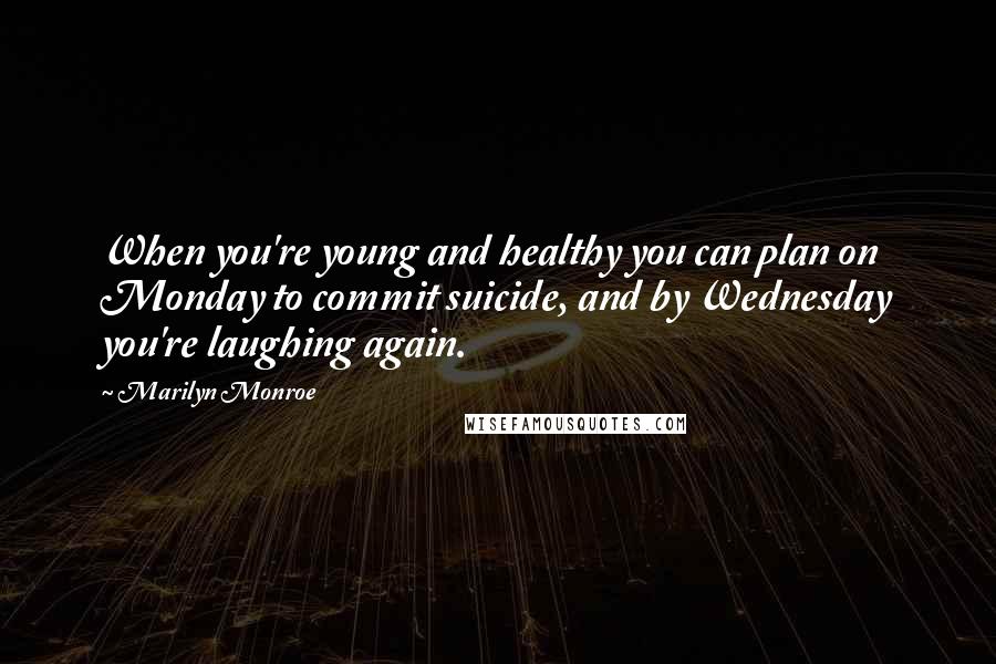 Marilyn Monroe Quotes: When you're young and healthy you can plan on Monday to commit suicide, and by Wednesday you're laughing again.
