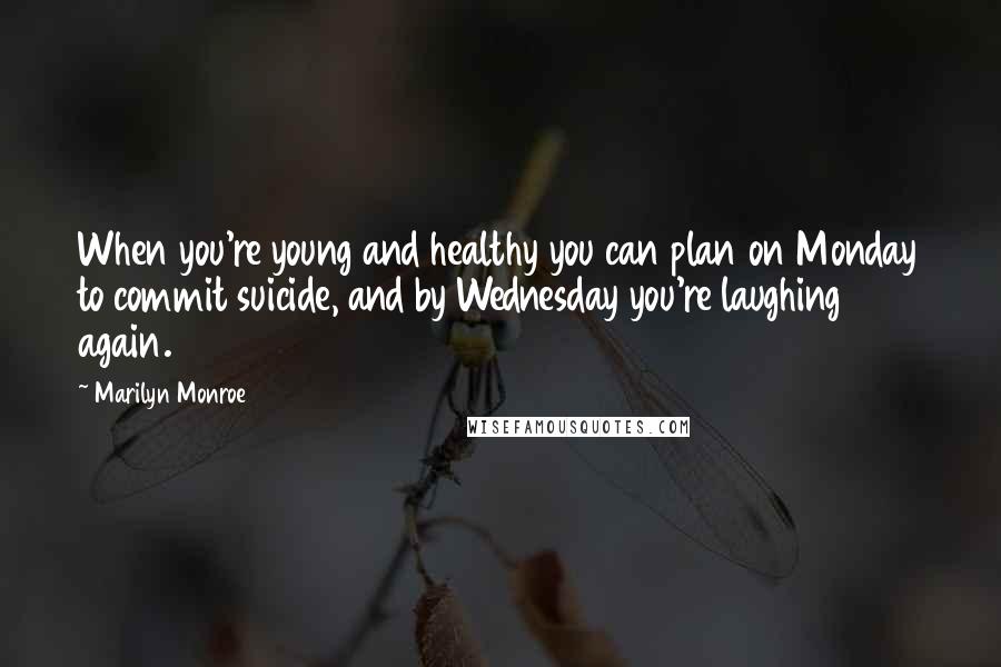 Marilyn Monroe Quotes: When you're young and healthy you can plan on Monday to commit suicide, and by Wednesday you're laughing again.