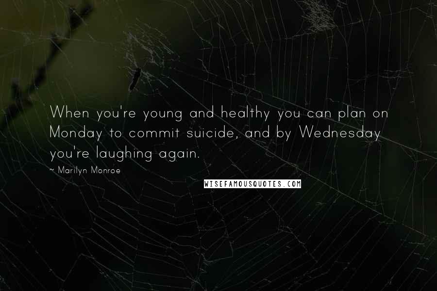 Marilyn Monroe Quotes: When you're young and healthy you can plan on Monday to commit suicide, and by Wednesday you're laughing again.