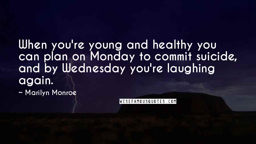 Marilyn Monroe Quotes: When you're young and healthy you can plan on Monday to commit suicide, and by Wednesday you're laughing again.