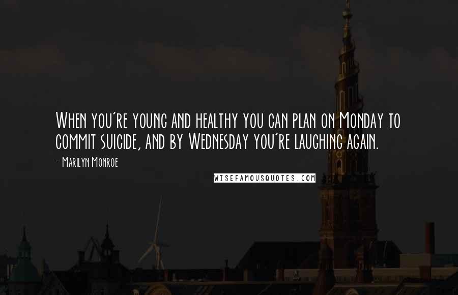 Marilyn Monroe Quotes: When you're young and healthy you can plan on Monday to commit suicide, and by Wednesday you're laughing again.