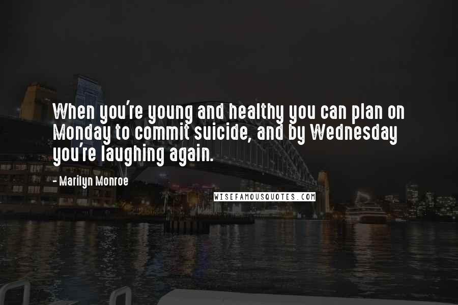 Marilyn Monroe Quotes: When you're young and healthy you can plan on Monday to commit suicide, and by Wednesday you're laughing again.