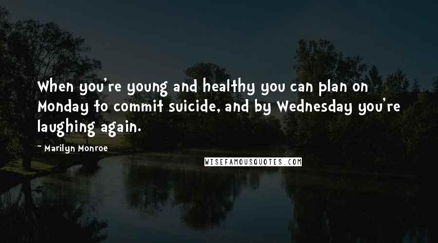 Marilyn Monroe Quotes: When you're young and healthy you can plan on Monday to commit suicide, and by Wednesday you're laughing again.