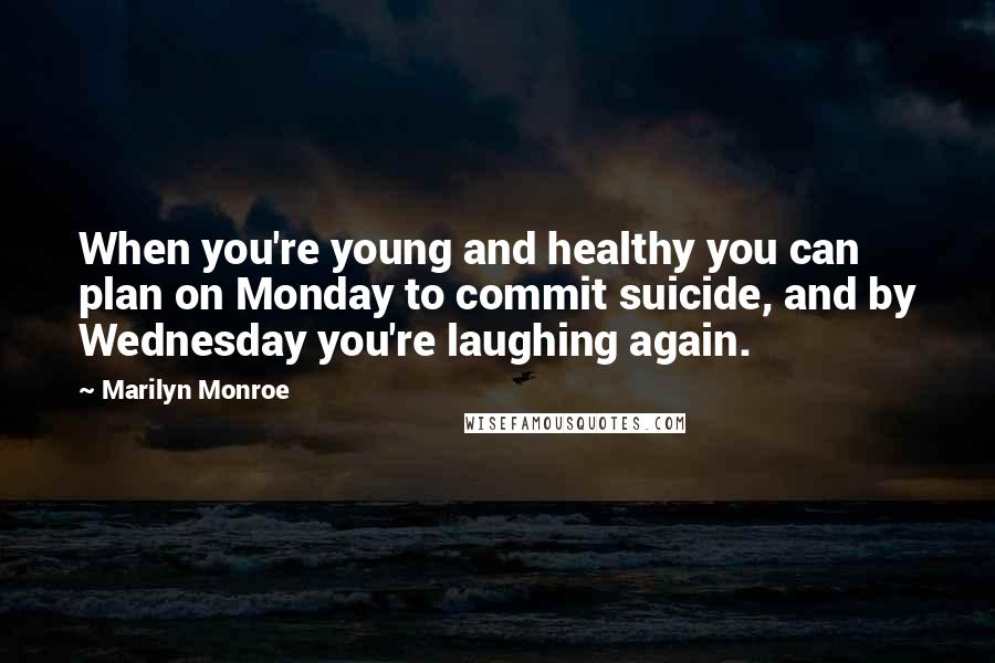 Marilyn Monroe Quotes: When you're young and healthy you can plan on Monday to commit suicide, and by Wednesday you're laughing again.