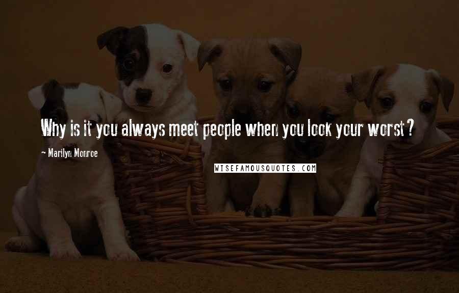 Marilyn Monroe Quotes: Why is it you always meet people when you look your worst?