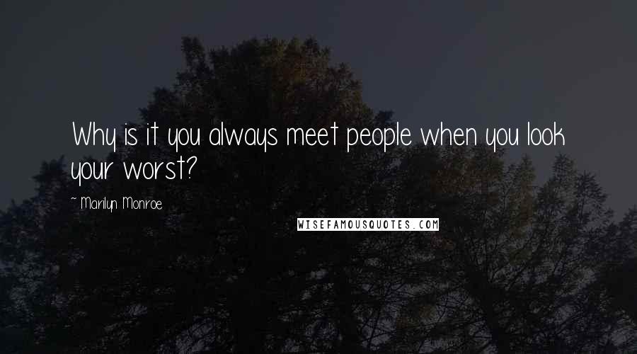 Marilyn Monroe Quotes: Why is it you always meet people when you look your worst?