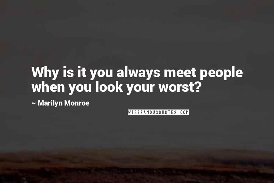 Marilyn Monroe Quotes: Why is it you always meet people when you look your worst?