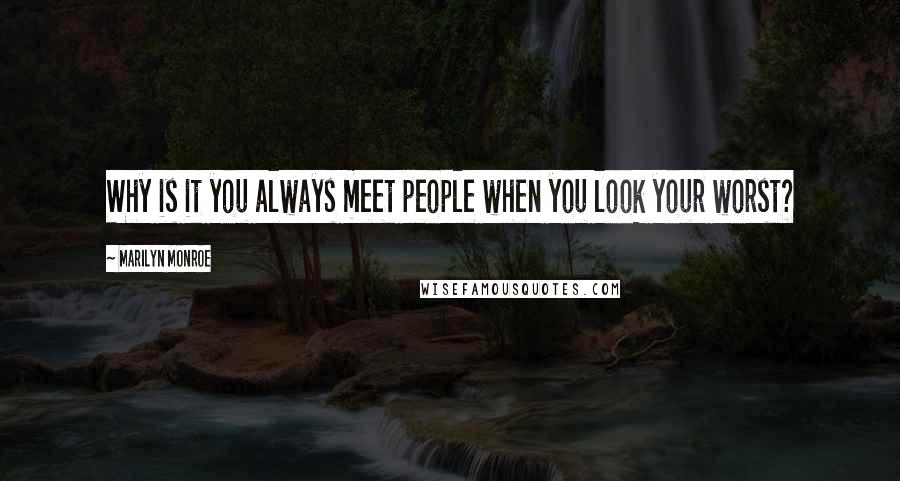 Marilyn Monroe Quotes: Why is it you always meet people when you look your worst?