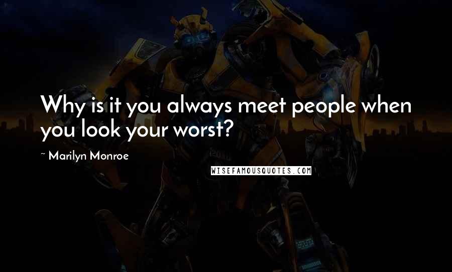 Marilyn Monroe Quotes: Why is it you always meet people when you look your worst?