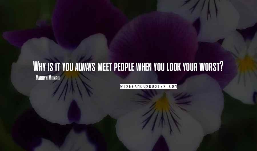 Marilyn Monroe Quotes: Why is it you always meet people when you look your worst?