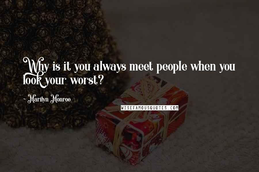 Marilyn Monroe Quotes: Why is it you always meet people when you look your worst?