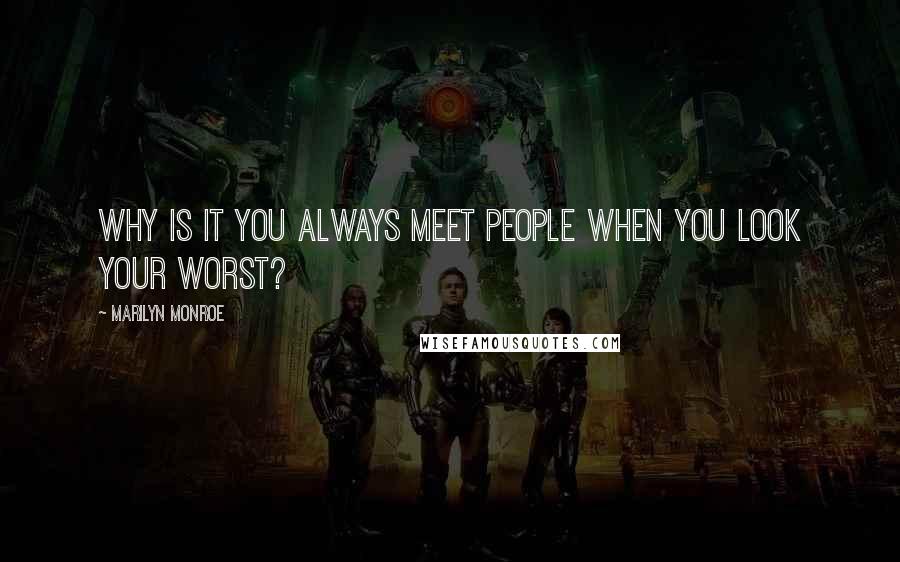 Marilyn Monroe Quotes: Why is it you always meet people when you look your worst?