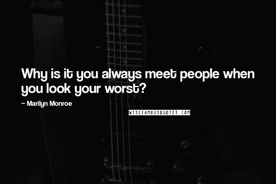 Marilyn Monroe Quotes: Why is it you always meet people when you look your worst?