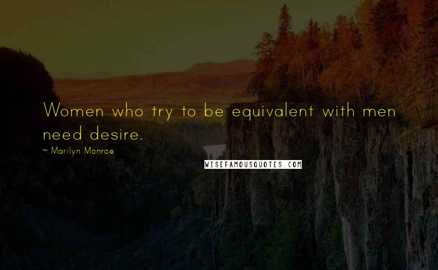 Marilyn Monroe Quotes: Women who try to be equivalent with men need desire.