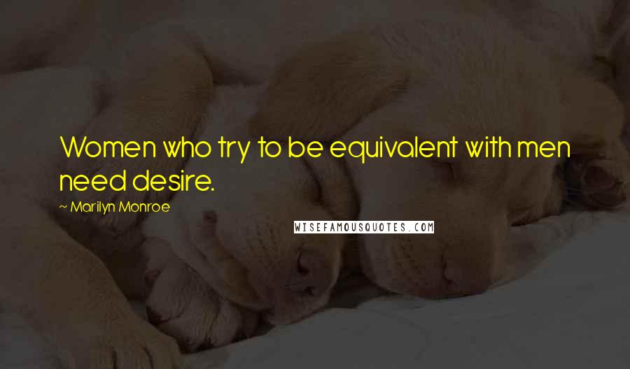 Marilyn Monroe Quotes: Women who try to be equivalent with men need desire.
