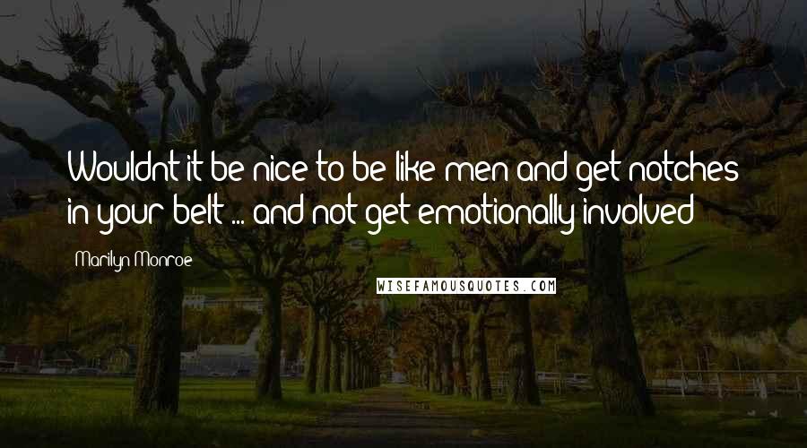 Marilyn Monroe Quotes: Wouldnt it be nice to be like men and get notches in your belt ... and not get emotionally involved?