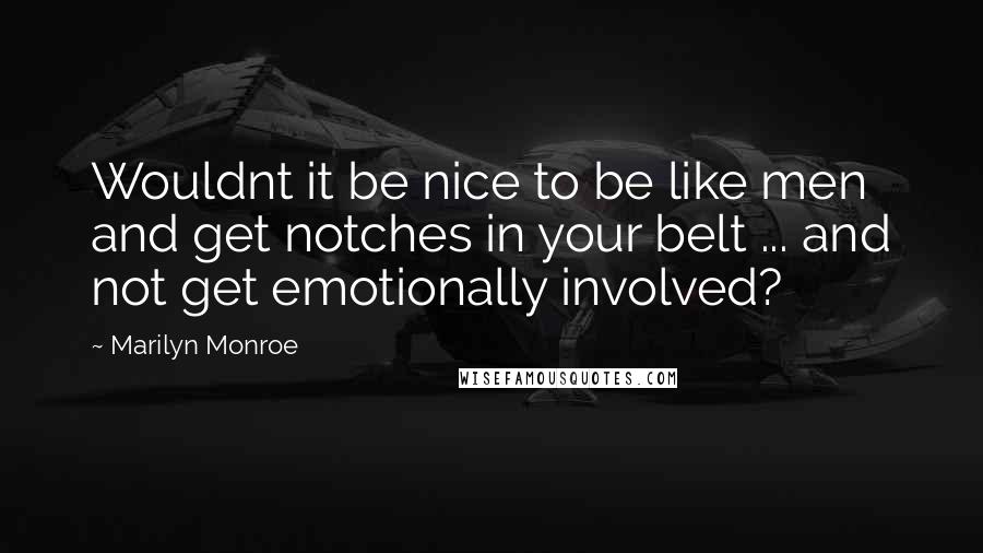 Marilyn Monroe Quotes: Wouldnt it be nice to be like men and get notches in your belt ... and not get emotionally involved?