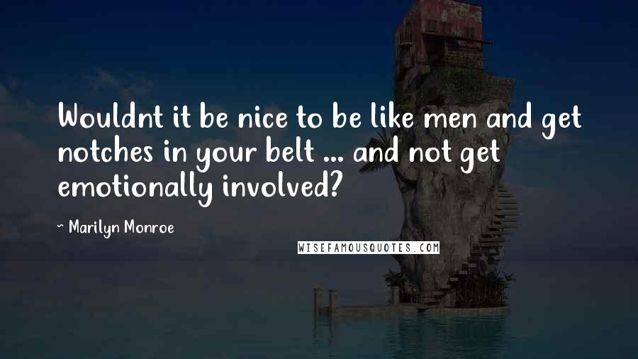 Marilyn Monroe Quotes: Wouldnt it be nice to be like men and get notches in your belt ... and not get emotionally involved?