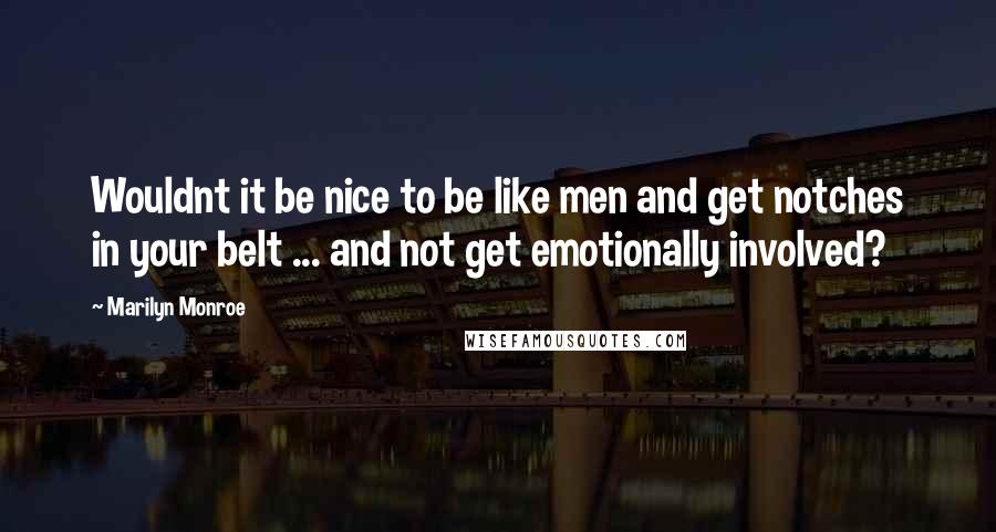 Marilyn Monroe Quotes: Wouldnt it be nice to be like men and get notches in your belt ... and not get emotionally involved?