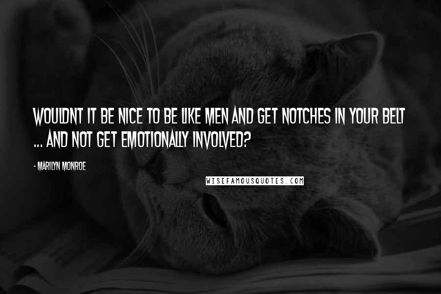 Marilyn Monroe Quotes: Wouldnt it be nice to be like men and get notches in your belt ... and not get emotionally involved?