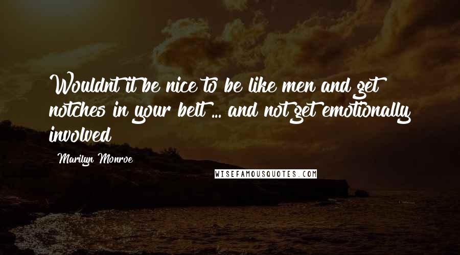 Marilyn Monroe Quotes: Wouldnt it be nice to be like men and get notches in your belt ... and not get emotionally involved?