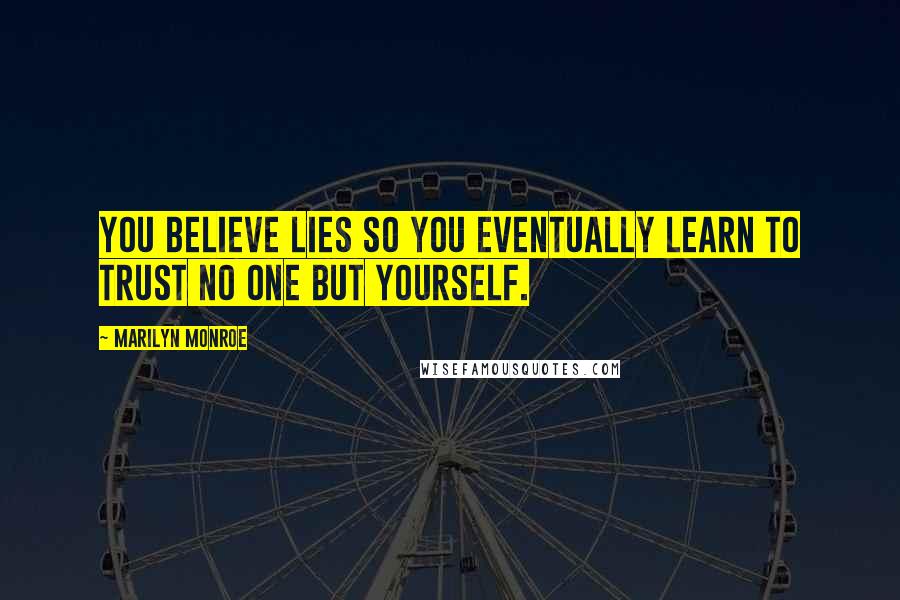 Marilyn Monroe Quotes: You believe lies so you eventually learn to trust no one but yourself.