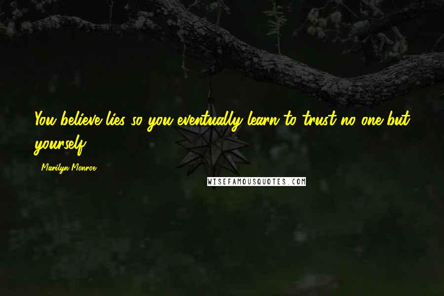 Marilyn Monroe Quotes: You believe lies so you eventually learn to trust no one but yourself.
