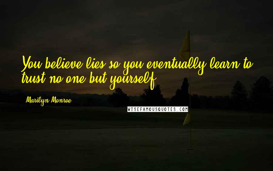 Marilyn Monroe Quotes: You believe lies so you eventually learn to trust no one but yourself.