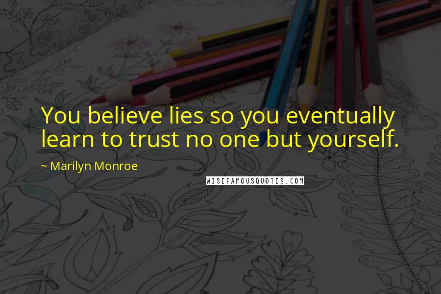 Marilyn Monroe Quotes: You believe lies so you eventually learn to trust no one but yourself.