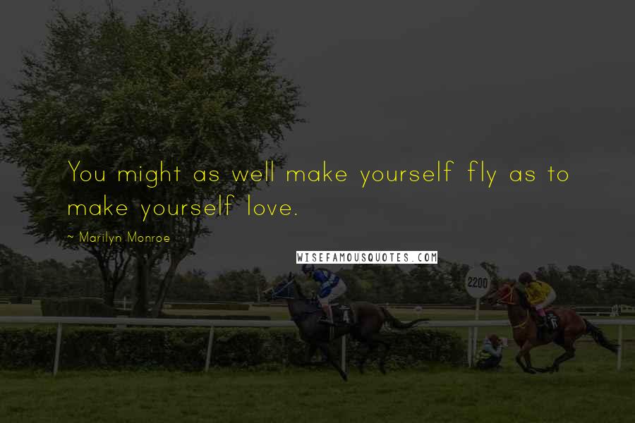 Marilyn Monroe Quotes: You might as well make yourself fly as to make yourself love.