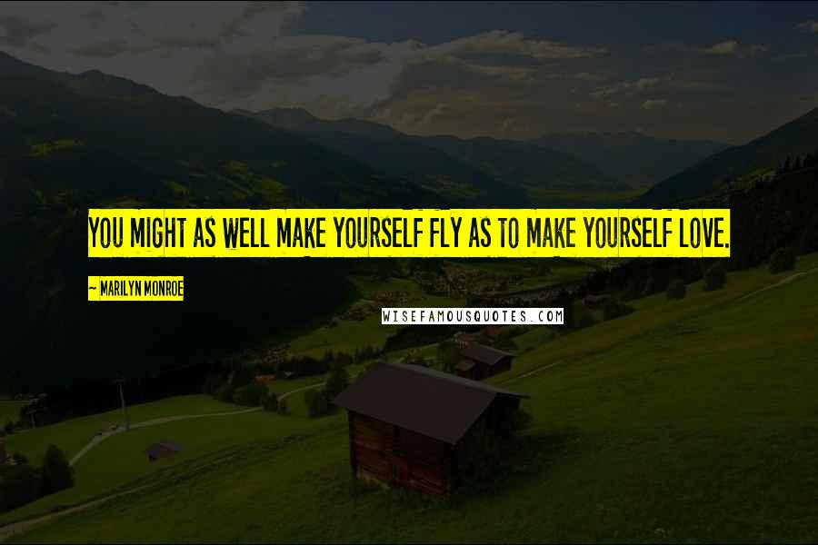 Marilyn Monroe Quotes: You might as well make yourself fly as to make yourself love.