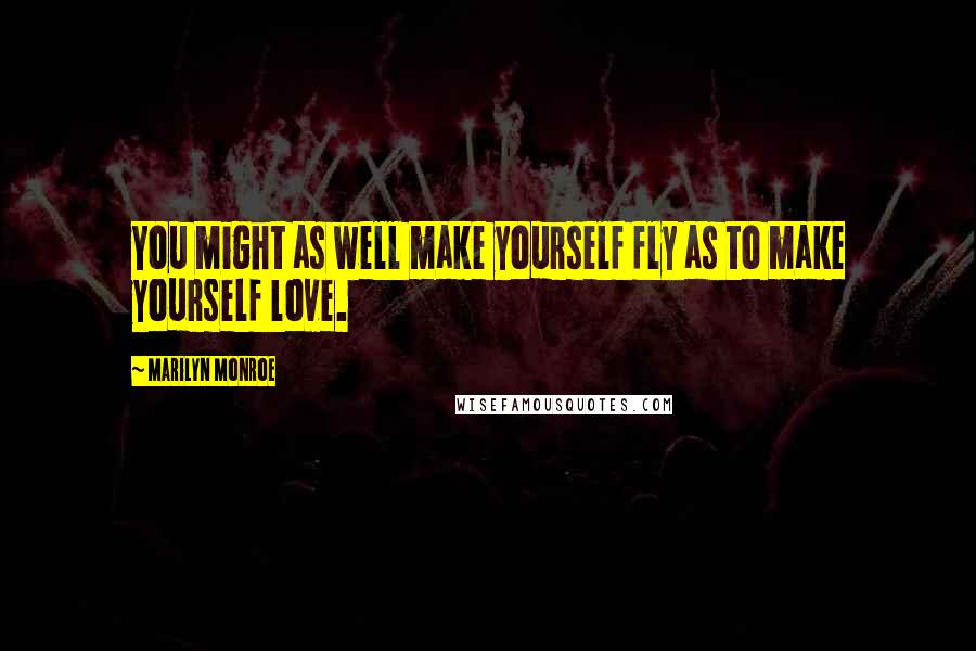 Marilyn Monroe Quotes: You might as well make yourself fly as to make yourself love.