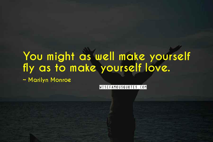 Marilyn Monroe Quotes: You might as well make yourself fly as to make yourself love.