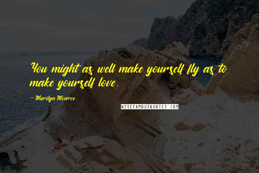 Marilyn Monroe Quotes: You might as well make yourself fly as to make yourself love.