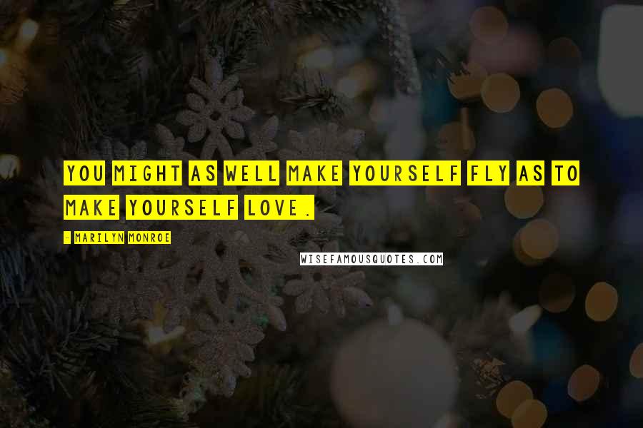 Marilyn Monroe Quotes: You might as well make yourself fly as to make yourself love.