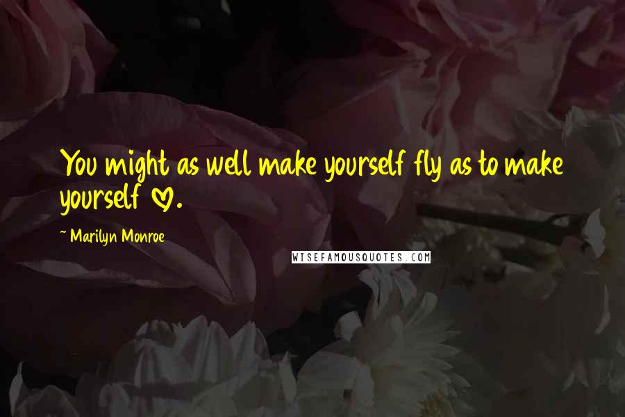 Marilyn Monroe Quotes: You might as well make yourself fly as to make yourself love.