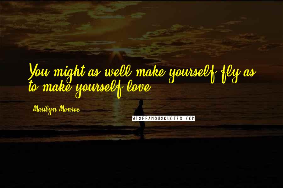 Marilyn Monroe Quotes: You might as well make yourself fly as to make yourself love.