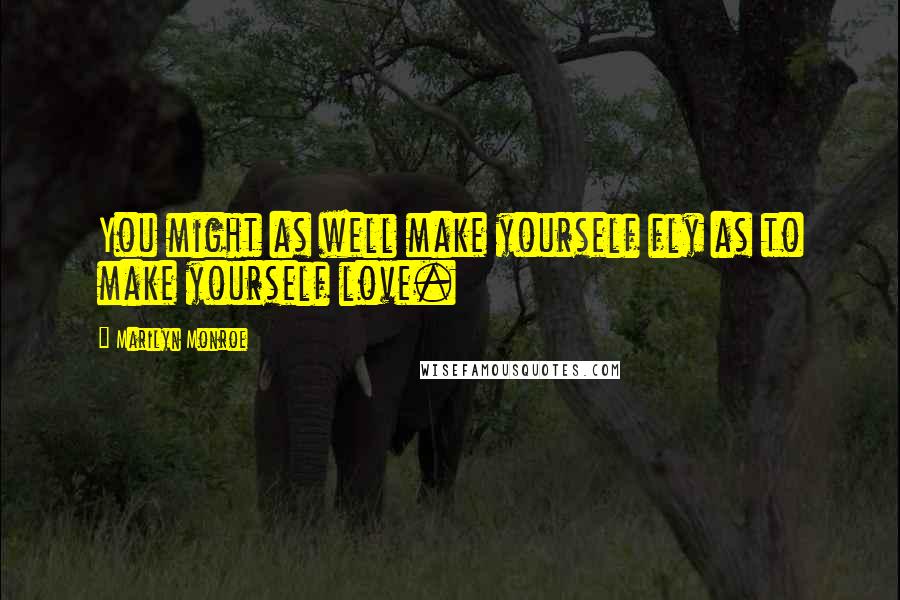 Marilyn Monroe Quotes: You might as well make yourself fly as to make yourself love.