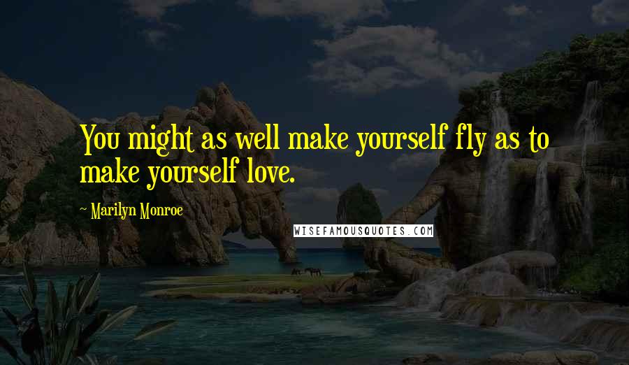 Marilyn Monroe Quotes: You might as well make yourself fly as to make yourself love.